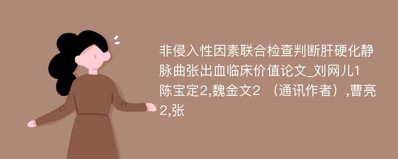 非侵入性因素联合检查判断肝硬化静脉曲张出血临床价值论文_刘网儿1 陈宝定2,魏金文2 （通讯作者）,曹亮2,张