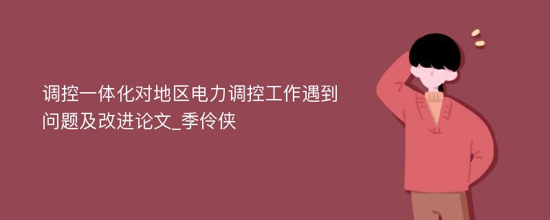 调控一体化对地区电力调控工作遇到问题及改进论文_季伶侠