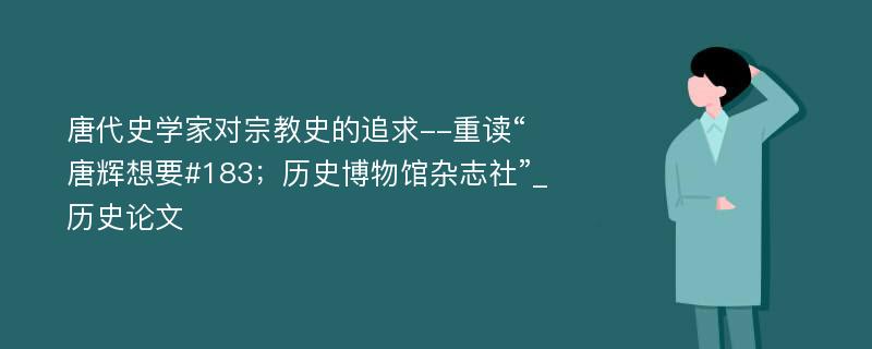 唐代史学家对宗教史的追求--重读“唐辉想要#183；历史博物馆杂志社”_历史论文