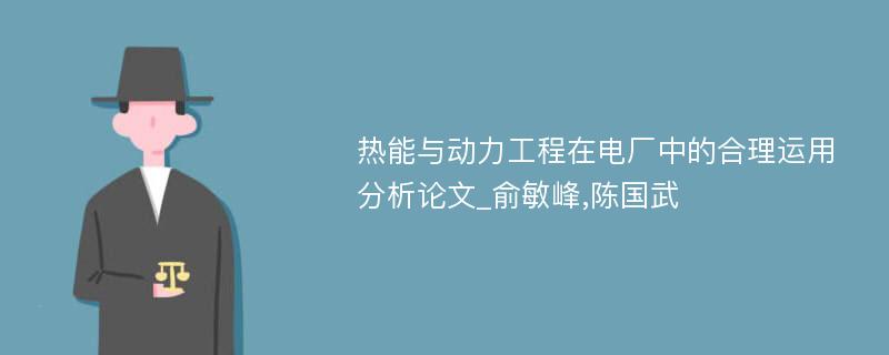 热能与动力工程在电厂中的合理运用分析论文_俞敏峰,陈国武