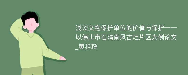 浅谈文物保护单位的价值与保护——以佛山市石湾南风古灶片区为例论文_黄桂玲