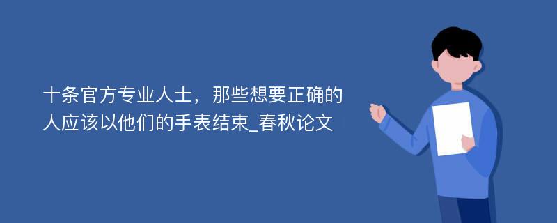 十条官方专业人士，那些想要正确的人应该以他们的手表结束_春秋论文