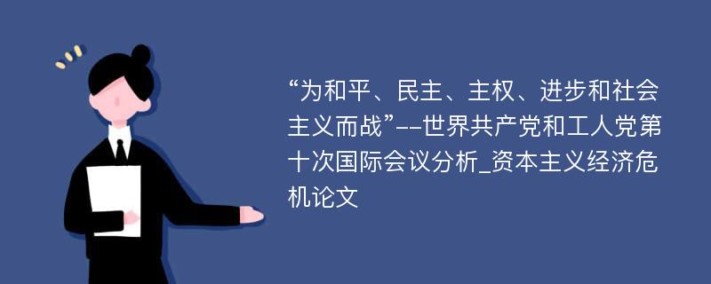 “为和平、民主、主权、进步和社会主义而战”--世界共产党和工人党第十次国际会议分析_资本主义经济危机论文