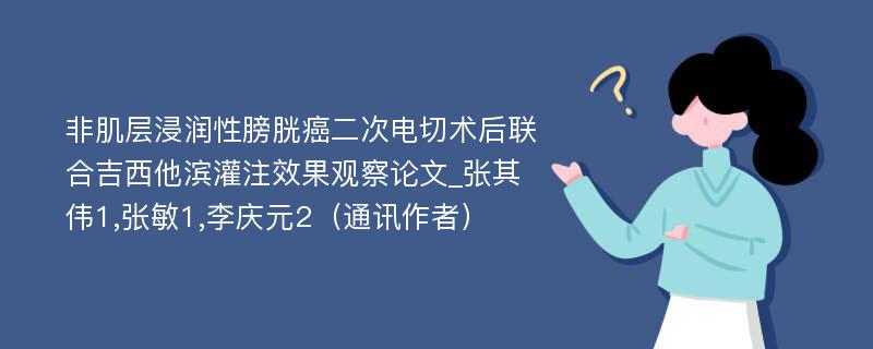 非肌层浸润性膀胱癌二次电切术后联合吉西他滨灌注效果观察论文_张其伟1,张敏1,李庆元2（通讯作者）