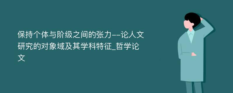 保持个体与阶级之间的张力--论人文研究的对象域及其学科特征_哲学论文