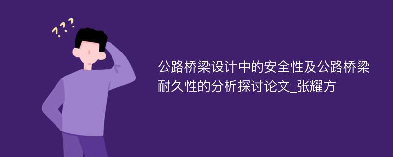 公路桥梁设计中的安全性及公路桥梁耐久性的分析探讨论文_张耀方