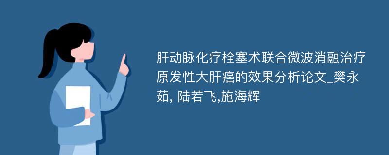 肝动脉化疗栓塞术联合微波消融治疗原发性大肝癌的效果分析论文_樊永茹, 陆若飞,施海辉