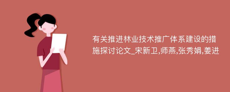 有关推进林业技术推广体系建设的措施探讨论文_宋新卫,师燕,张秀娟,姜进