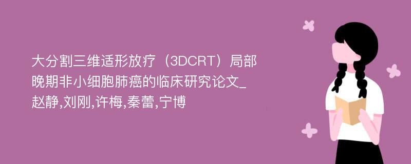 大分割三维适形放疗（3DCRT）局部晚期非小细胞肺癌的临床研究论文_赵静,刘刚,许梅,秦蕾,宁博