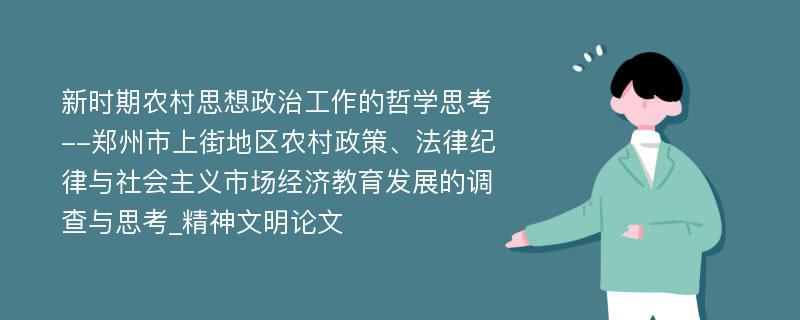 新时期农村思想政治工作的哲学思考--郑州市上街地区农村政策、法律纪律与社会主义市场经济教育发展的调查与思考_精神文明论文