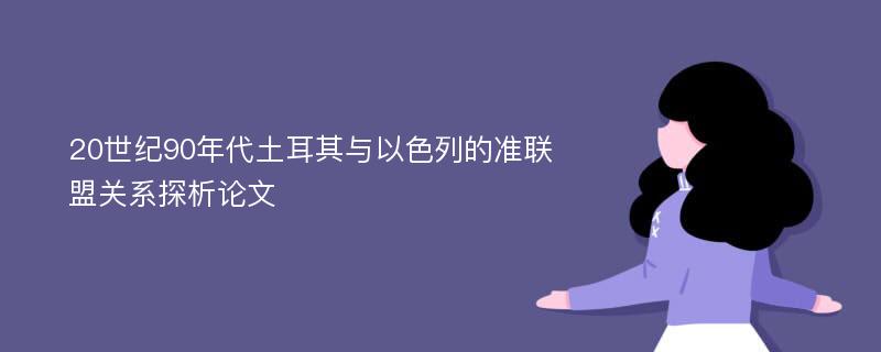 20世纪90年代土耳其与以色列的准联盟关系探析论文