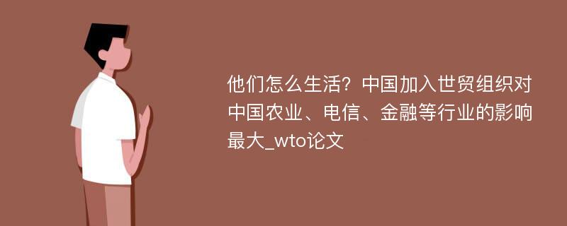 他们怎么生活？中国加入世贸组织对中国农业、电信、金融等行业的影响最大_wto论文