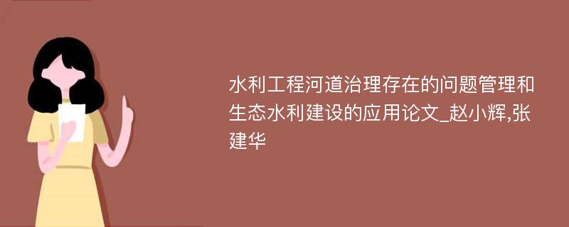 水利工程河道治理存在的问题管理和生态水利建设的应用论文_赵小辉,张建华