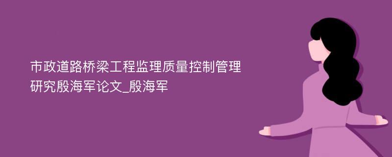 市政道路桥梁工程监理质量控制管理研究殷海军论文_殷海军