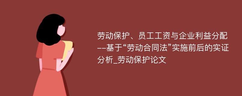 劳动保护、员工工资与企业利益分配--基于“劳动合同法”实施前后的实证分析_劳动保护论文