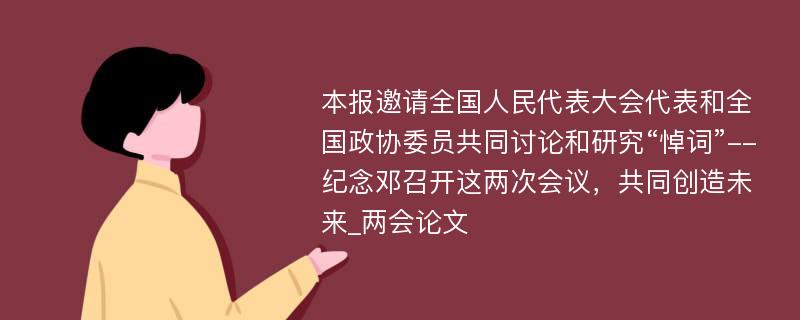 本报邀请全国人民代表大会代表和全国政协委员共同讨论和研究“悼词”--纪念邓召开这两次会议，共同创造未来_两会论文