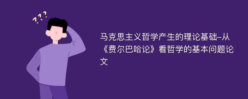 马克思主义哲学产生的理论基础-从《费尔巴哈论》看哲学的基本问题论文