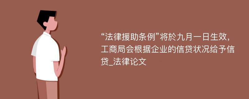 “法律援助条例”将於九月一日生效，工商局会根据企业的信贷状况给予信贷_法律论文