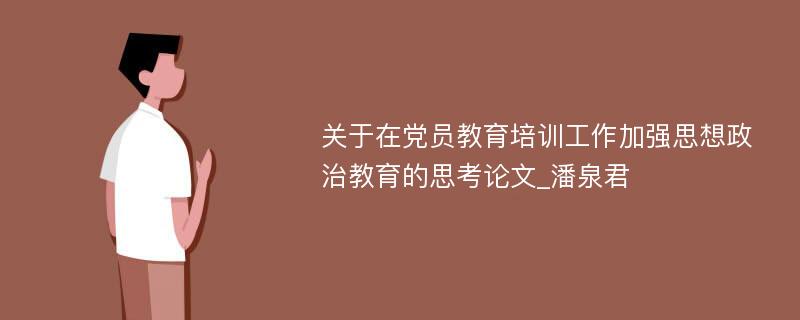 关于在党员教育培训工作加强思想政治教育的思考论文_潘泉君