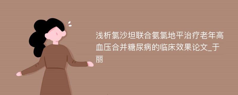 浅析氯沙坦联合氨氯地平治疗老年高血压合并糖尿病的临床效果论文_于丽