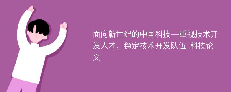 面向新世纪的中国科技--重视技术开发人才，稳定技术开发队伍_科技论文