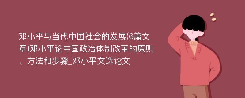 邓小平与当代中国社会的发展(6篇文章)邓小平论中国政治体制改革的原则、方法和步骤_邓小平文选论文