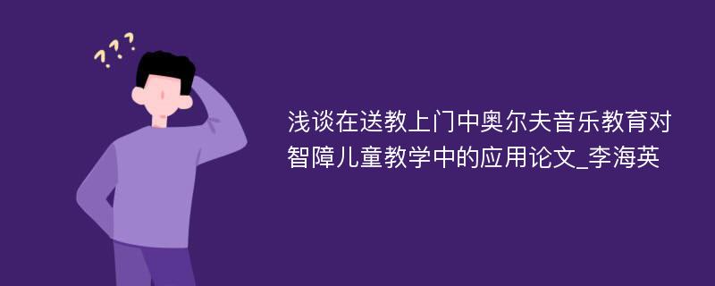 浅谈在送教上门中奥尔夫音乐教育对智障儿童教学中的应用论文_李海英