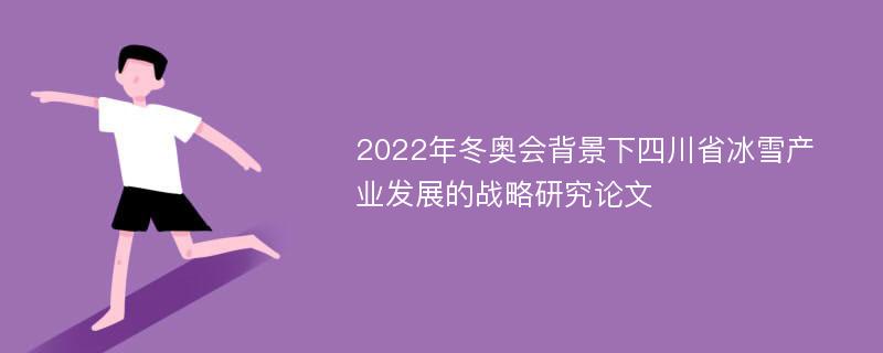 2022年冬奥会背景下四川省冰雪产业发展的战略研究论文