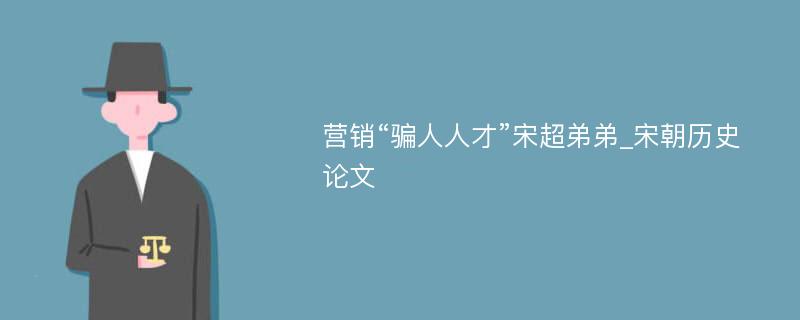 营销“骗人人才”宋超弟弟_宋朝历史论文