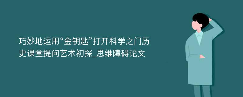 巧妙地运用“金钥匙”打开科学之门历史课堂提问艺术初探_思维障碍论文