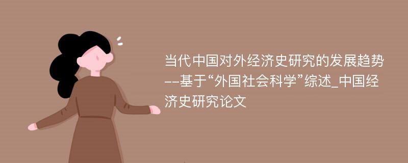 当代中国对外经济史研究的发展趋势--基于“外国社会科学”综述_中国经济史研究论文