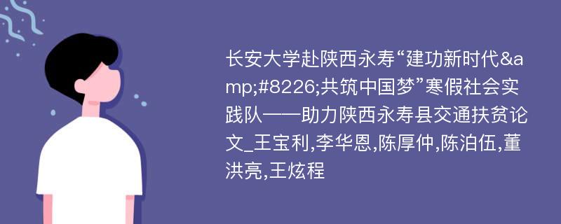 长安大学赴陕西永寿“建功新时代&#8226;共筑中国梦”寒假社会实践队——助力陕西永寿县交通扶贫论文_王宝利,李华恩,陈厚仲,陈泊伍,董洪亮,王炫程