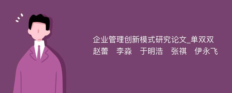 企业管理创新模式研究论文_单双双　赵蕾　李淼　于明浩　张祺　伊永飞