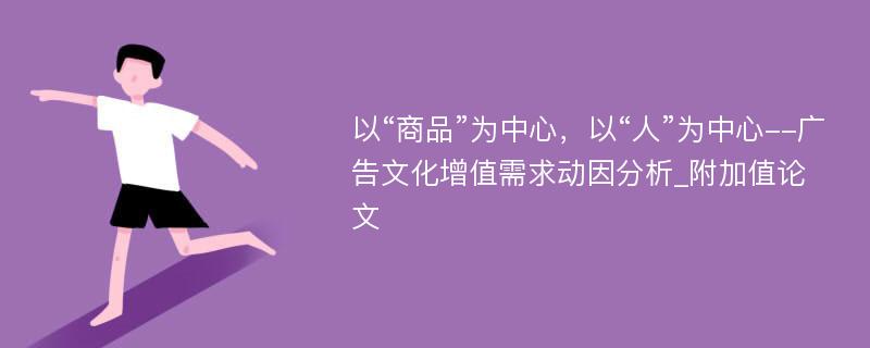 以“商品”为中心，以“人”为中心--广告文化增值需求动因分析_附加值论文