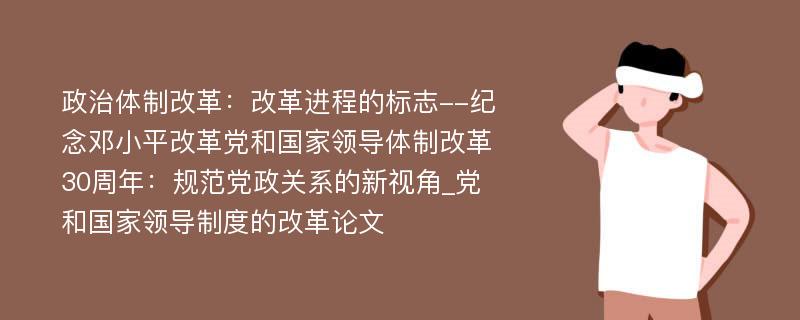 政治体制改革：改革进程的标志--纪念邓小平改革党和国家领导体制改革30周年：规范党政关系的新视角_党和国家领导制度的改革论文