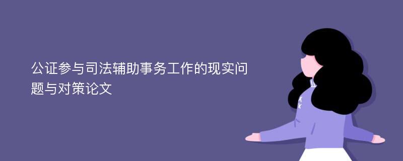 公证参与司法辅助事务工作的现实问题与对策论文