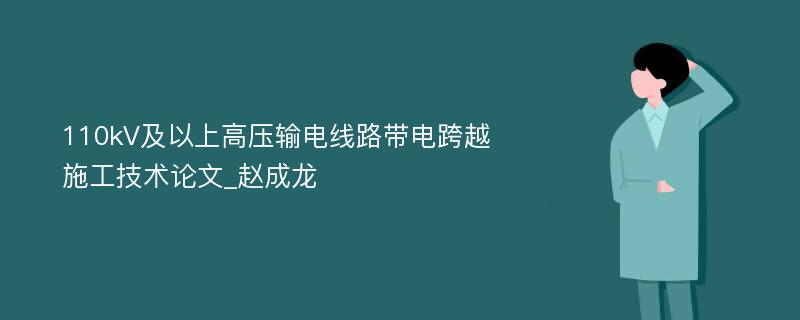 110kV及以上高压输电线路带电跨越施工技术论文_赵成龙