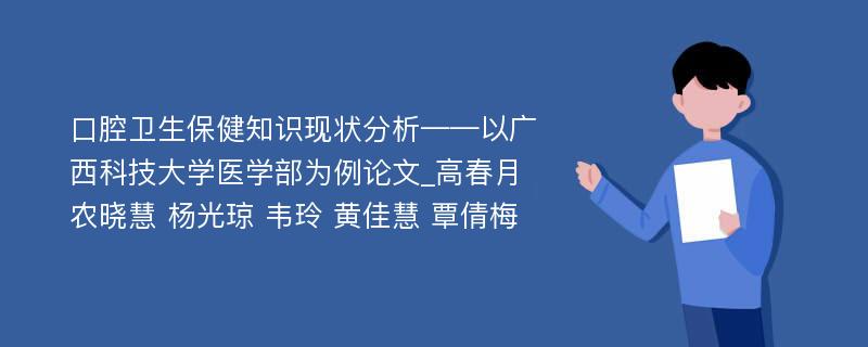 口腔卫生保健知识现状分析——以广西科技大学医学部为例论文_高春月 农晓慧 杨光琼 韦玲 黄佳慧 覃倩梅