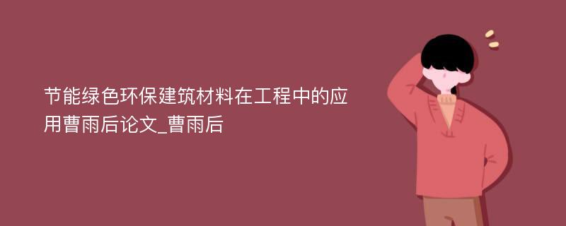 节能绿色环保建筑材料在工程中的应用曹雨后论文_曹雨后 