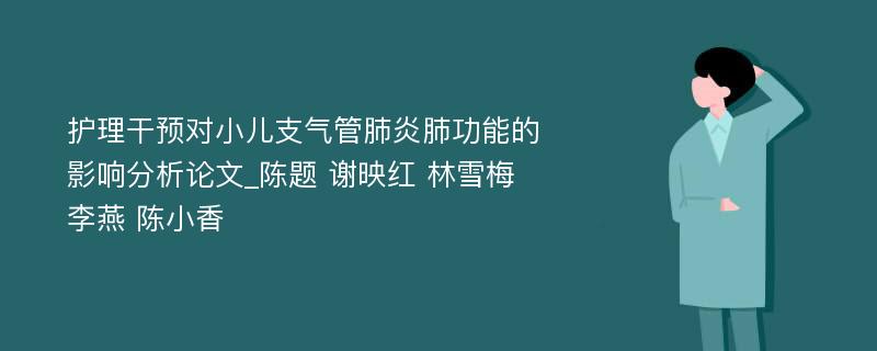 护理干预对小儿支气管肺炎肺功能的影响分析论文_陈题 谢映红 林雪梅 李燕 陈小香