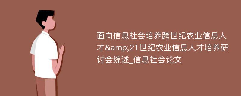 面向信息社会培养跨世纪农业信息人才&21世纪农业信息人才培养研讨会综述_信息社会论文