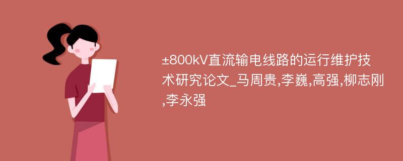 ±800kV直流输电线路的运行维护技术研究论文_马周贵,李巍,高强,柳志刚,李永强