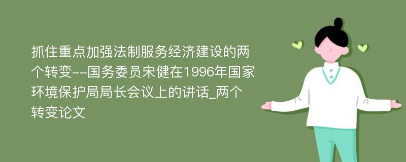 抓住重点加强法制服务经济建设的两个转变--国务委员宋健在1996年国家环境保护局局长会议上的讲话_两个转变论文