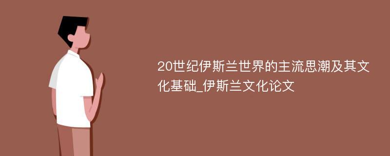 20世纪伊斯兰世界的主流思潮及其文化基础_伊斯兰文化论文