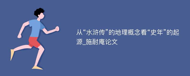 从“水浒传”的地理概念看“史年”的起源_施耐庵论文