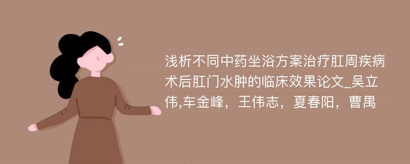 浅析不同中药坐浴方案治疗肛周疾病术后肛门水肿的临床效果论文_吴立伟,车金峰，王伟志，夏春阳，曹禺