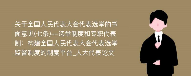 关于全国人民代表大会代表选举的书面意见(七条)--选举制度和专职代表制：构建全国人民代表大会代表选举监督制度的制度平台_人大代表论文