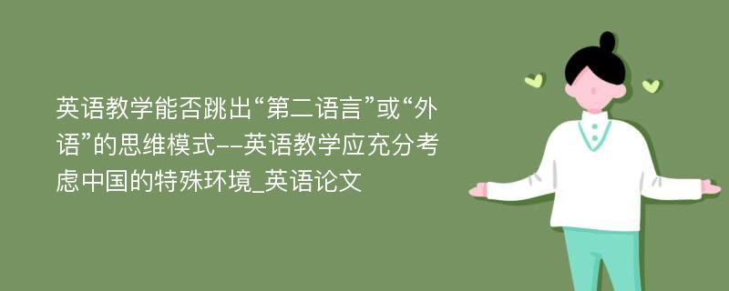 英语教学能否跳出“第二语言”或“外语”的思维模式--英语教学应充分考虑中国的特殊环境_英语论文