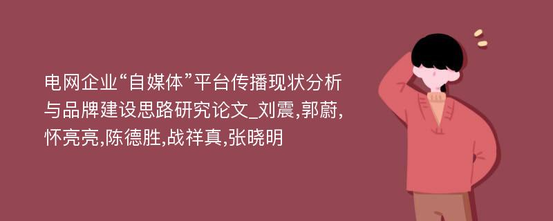 电网企业“自媒体”平台传播现状分析与品牌建设思路研究论文_刘震,郭蔚,怀亮亮,陈德胜,战祥真,张晓明