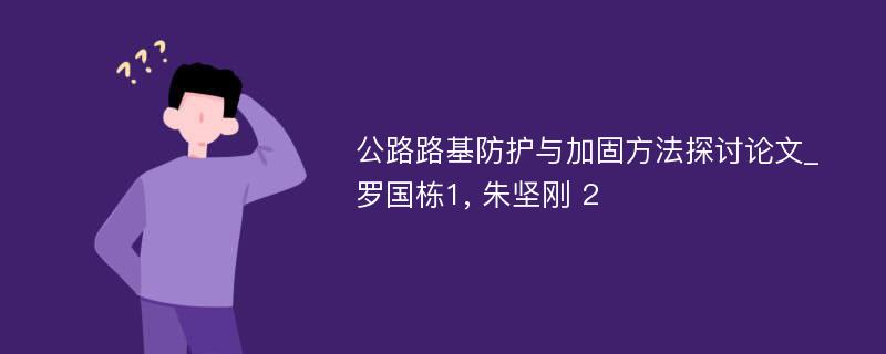 公路路基防护与加固方法探讨论文_罗国栋1, 朱坚刚 2